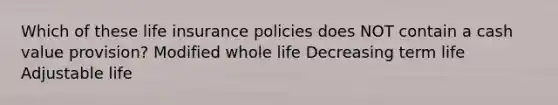 Which of these life insurance policies does NOT contain a cash value provision? Modified whole life Decreasing term life Adjustable life