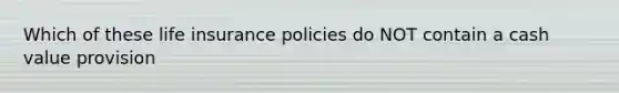 Which of these life insurance policies do NOT contain a cash value provision