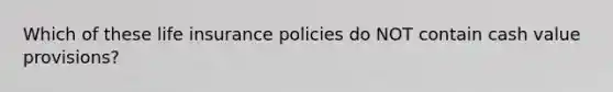 Which of these life insurance policies do NOT contain cash value provisions?