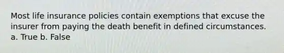 Most life insurance policies contain exemptions that excuse the insurer from paying the death benefit in defined circumstances. a. True b. False