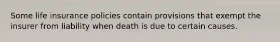 Some life insurance policies contain provisions that exempt the insurer from liability when death is due to certain causes.