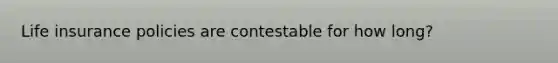 Life insurance policies are contestable for how long?
