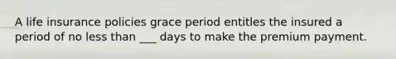 A life insurance policies grace period entitles the insured a period of no less than ___ days to make the premium payment.