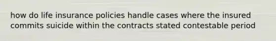 how do life insurance policies handle cases where the insured commits suicide within the contracts stated contestable period