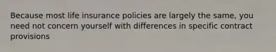 Because most life insurance policies are largely the same, you need not concern yourself with differences in specific contract provisions