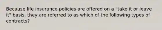 Because life insurance policies are offered on a "take it or leave it" basis, they are referred to as which of the following types of contracts?