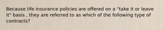 Because life insurance policies are offered on a "take it or leave it" basis , they are referred to as which of the following type of contracts?