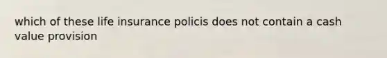 which of these life insurance policis does not contain a cash value provision