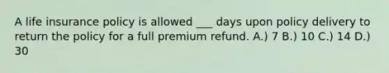 A life insurance policy is allowed ___ days upon policy delivery to return the policy for a full premium refund. A.) 7 B.) 10 C.) 14 D.) 30