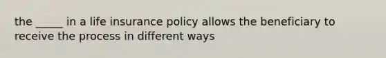 the _____ in a life insurance policy allows the beneficiary to receive the process in different ways