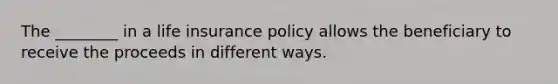 The ________ in a life insurance policy allows the beneficiary to receive the proceeds in different ways.