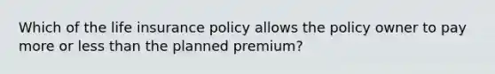 Which of the life insurance policy allows the policy owner to pay more or less than the planned premium?