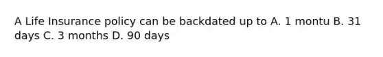 A Life Insurance policy can be backdated up to A. 1 montu B. 31 days C. 3 months D. 90 days