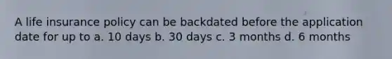 A life insurance policy can be backdated before the application date for up to a. 10 days b. 30 days c. 3 months d. 6 months