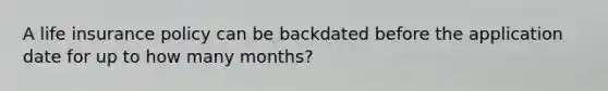 A life insurance policy can be backdated before the application date for up to how many months?