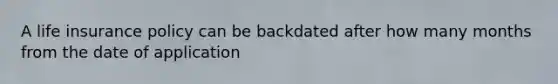 A life insurance policy can be backdated after how many months from the date of application