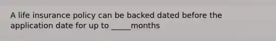 A life insurance policy can be backed dated before the application date for up to _____months