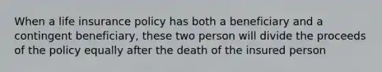 When a <a href='https://www.questionai.com/knowledge/kwvuu0uLdT-life-insurance' class='anchor-knowledge'>life insurance</a> policy has both a beneficiary and a contingent beneficiary, these two person will divide the proceeds of the policy equally after the death of the insured person