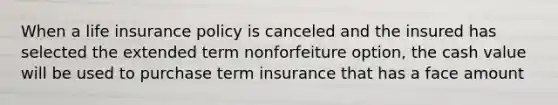 When a life insurance policy is canceled and the insured has selected the extended term nonforfeiture option, the cash value will be used to purchase term insurance that has a face amount