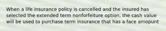 When a life insurance policy is cancelled and the insured has selected the extended term nonforfeiture option, the cash value will be used to purchase term insurance that has a face amopunt