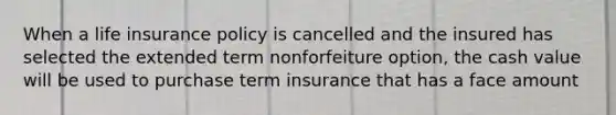 When a life insurance policy is cancelled and the insured has selected the extended term nonforfeiture option, the cash value will be used to purchase term insurance that has a face amount