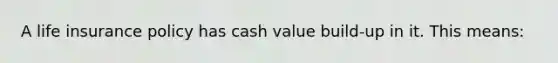 A life insurance policy has cash value build-up in it. This means: