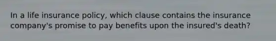 In a life insurance policy, which clause contains the insurance company's promise to pay benefits upon the insured's death?