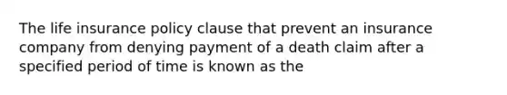 The life insurance policy clause that prevent an insurance company from denying payment of a death claim after a specified period of time is known as the