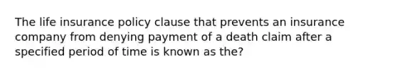 The life insurance policy clause that prevents an insurance company from denying payment of a death claim after a specified period of time is known as the?