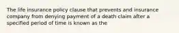 The life insurance policy clause that prevents and insurance company from denying payment of a death claim after a specified period of time is known as the