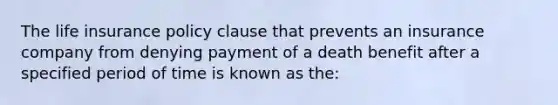 The life insurance policy clause that prevents an insurance company from denying payment of a death benefit after a specified period of time is known as the: