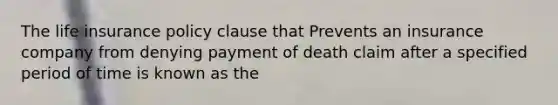 The life insurance policy clause that Prevents an insurance company from denying payment of death claim after a specified period of time is known as the