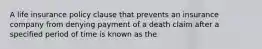 A life insurance policy clause that prevents an insurance company from denying payment of a death claim after a specified period of time is known as the
