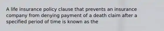 A life insurance policy clause that prevents an insurance company from denying payment of a death claim after a specified period of time is known as the