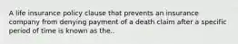 A life insurance policy clause that prevents an insurance company from denying payment of a death claim after a specific period of time is known as the..