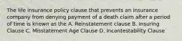 The life insurance policy clause that prevents an insurance company from denying payment of a death claim after a period of time is known as the A. Reinstatement clause B. Insuring Clause C. Misstatement Age Clause D. Incontestability Clause