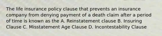 The life insurance policy clause that prevents an insurance company from denying payment of a death claim after a period of time is known as the A. Reinstatement clause B. Insuring Clause C. Misstatement Age Clause D. Incontestability Clause