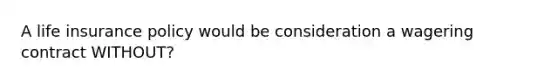 A life insurance policy would be consideration a wagering contract WITHOUT?