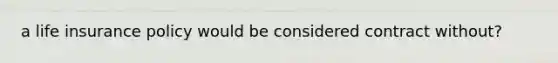 a life insurance policy would be considered contract without?