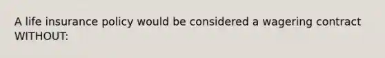 A life insurance policy would be considered a wagering contract WITHOUT: