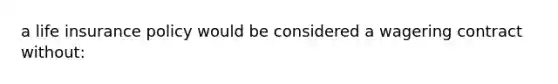 a life insurance policy would be considered a wagering contract without: