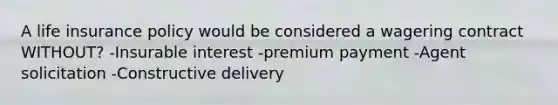 A life insurance policy would be considered a wagering contract WITHOUT? -Insurable interest -premium payment -Agent solicitation -Constructive delivery