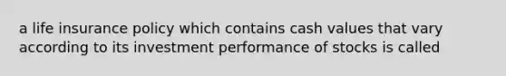 a life insurance policy which contains cash values that vary according to its investment performance of stocks is called