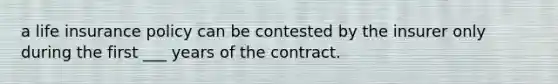 a life insurance policy can be contested by the insurer only during the first ___ years of the contract.