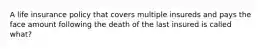 A life insurance policy that covers multiple insureds and pays the face amount following the death of the last insured is called what?