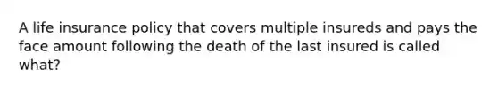 A life insurance policy that covers multiple insureds and pays the face amount following the death of the last insured is called what?