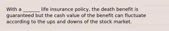 With a _______ life insurance policy, the death benefit is guaranteed but the cash value of the benefit can fluctuate according to the ups and downs of the stock market.