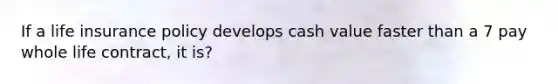 If a life insurance policy develops cash value faster than a 7 pay whole life contract, it is?