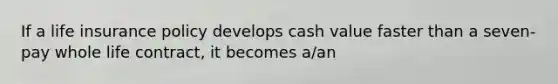 If a life insurance policy develops cash value faster than a seven-pay whole life contract, it becomes a/an