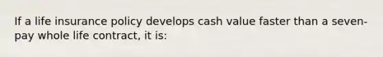 If a life insurance policy develops cash value faster than a seven-pay whole life contract, it is: